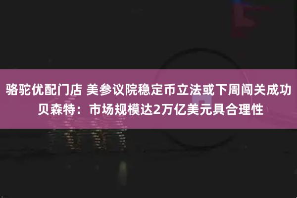 骆驼优配门店 美参议院稳定币立法或下周闯关成功 贝森特：市场规模达2万亿美元具合理性