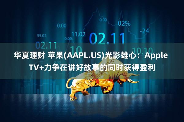华夏理财 苹果(AAPL.US)光影雄心：Apple TV+力争在讲好故事的同时获得盈利