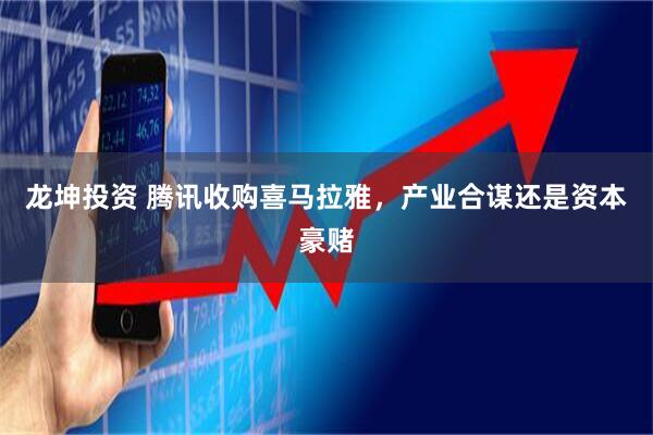 龙坤投资 腾讯收购喜马拉雅，产业合谋还是资本豪赌