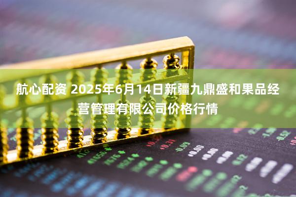 航心配资 2025年6月14日新疆九鼎盛和果品经营管理有限公司价格行情