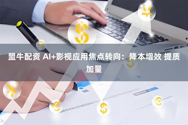 盟牛配资 AI+影视应用焦点转向：降本增效 提质加量
