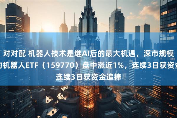 对对配 机器人技术是继AI后的最大机遇，深市规模最大的机器人ETF（159770）盘中涨近1%，连续3日获资金追捧