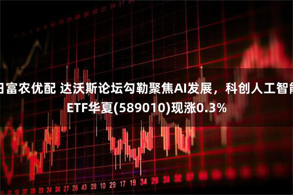 日富农优配 达沃斯论坛勾勒聚焦AI发展，科创人工智能ETF华夏(589010)现涨0.3%