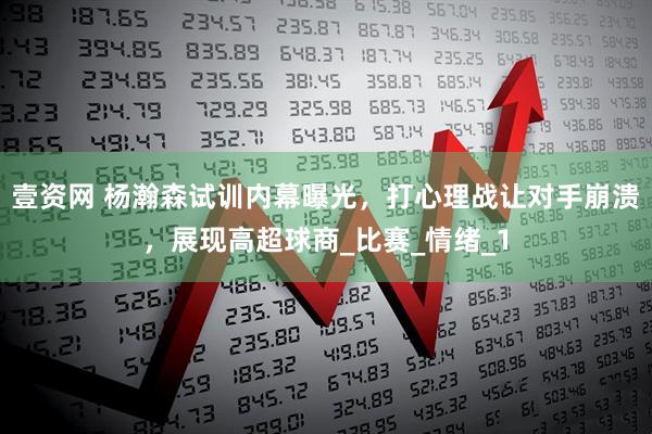 壹资网 杨瀚森试训内幕曝光，打心理战让对手崩溃，展现高超球商_比赛_情绪_1