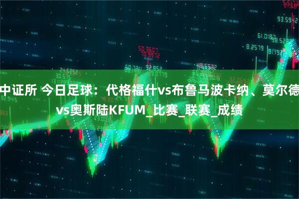 中证所 今日足球：代格福什vs布鲁马波卡纳、莫尔德vs奥斯陆KFUM_比赛_联赛_成绩