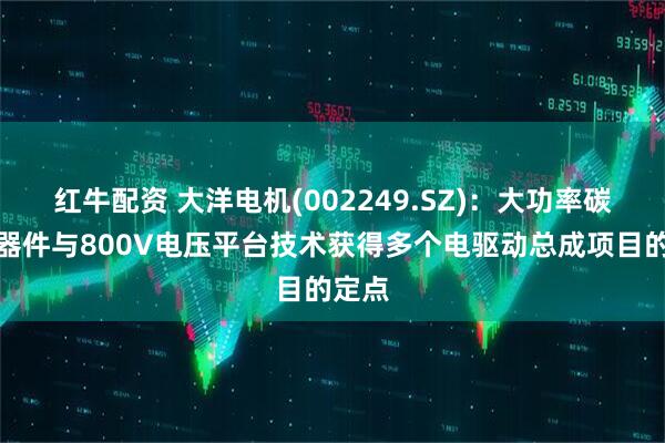 红牛配资 大洋电机(002249.SZ)：大功率碳化硅器件与800V电压平台技术获得多个电驱动总成项目的定点