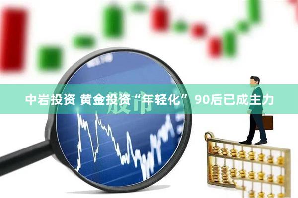 中岩投资 黄金投资“年轻化” 90后已成主力