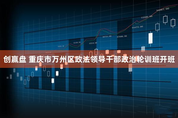 创赢盘 重庆市万州区政法领导干部政治轮训班开班