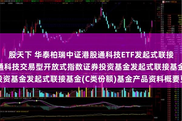 股天下 华泰柏瑞中证港股通科技ETF发起式联接C: 华泰柏瑞中证港股通科技交易型开放式指数证券投资基金发起式联接基金(C类份额)基金产品资料概要更新