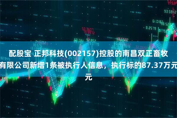 配股宝 正邦科技(002157)控股的南昌双正畜牧有限公司新增1条被执行人信息，执行标的87.37万元