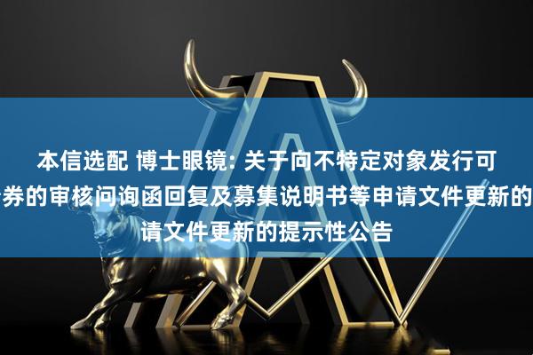 本信选配 博士眼镜: 关于向不特定对象发行可转换公司债券的审核问询函回复及募集说明书等申请文件更新的提示性公告