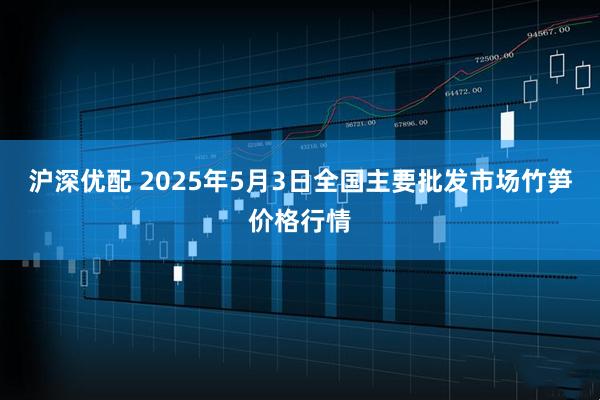 沪深优配 2025年5月3日全国主要批发市场竹笋价格行情