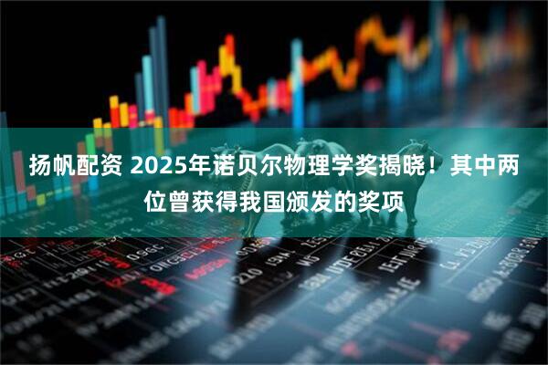 扬帆配资 2025年诺贝尔物理学奖揭晓！其中两位曾获得我国颁发的奖项
