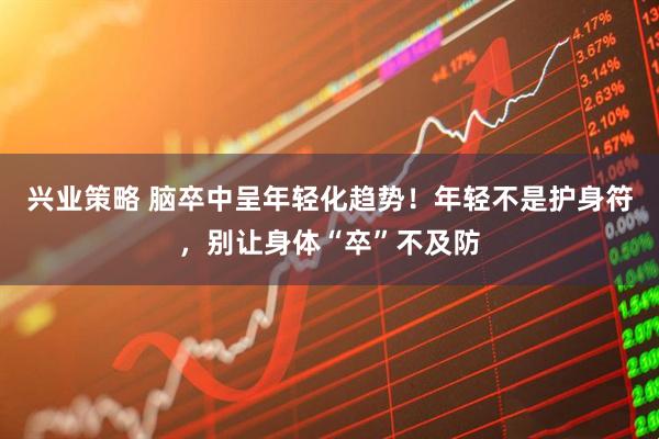 兴业策略 脑卒中呈年轻化趋势！年轻不是护身符，别让身体“卒”不及防