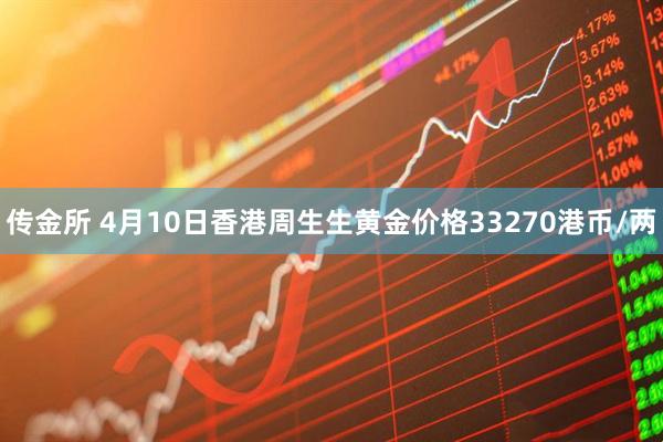 传金所 4月10日香港周生生黄金价格33270港币/两