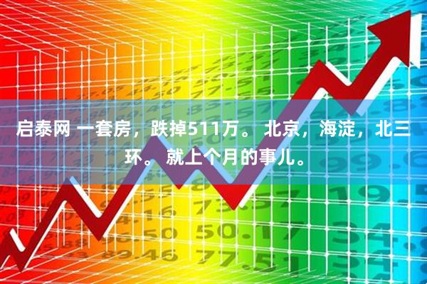 启泰网 一套房，跌掉511万。 北京，海淀，北三环。 就上个月的事儿。