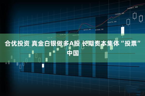合优投资 真金白银做多A股 长期资本集体“投票”中国