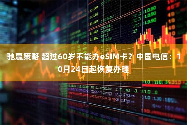 驰赢策略 超过60岁不能办eSIM卡？中国电信：10月24日起恢复办理