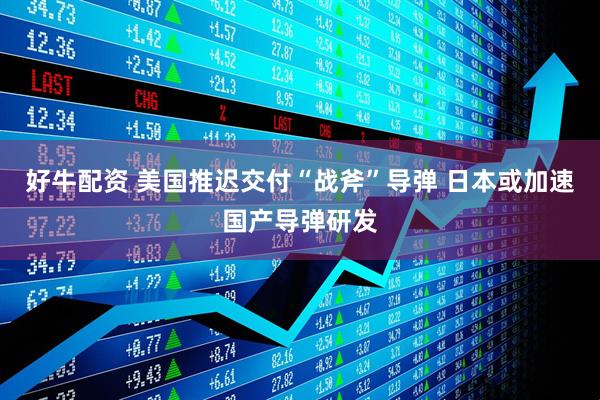 好牛配资 美国推迟交付“战斧”导弹 日本或加速国产导弹研发